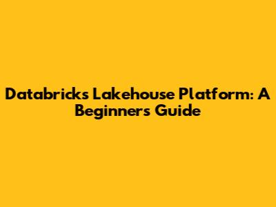 Databricks Lakehouse Platform: A Beginner's Guide
