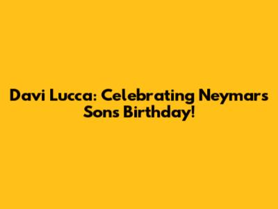Davi Lucca: Celebrating Neymar's Son's Birthday!