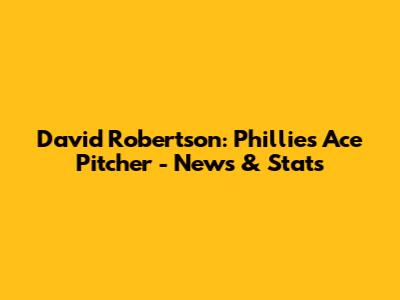David Robertson: Phillies' Ace Pitcher - News & Stats