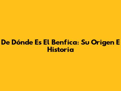 De Dónde Es El Benfica: Su Origen E Historia