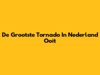 De Grootste Tornado In Nederland Ooit
