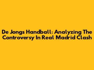 De Jong's Handball: Analyzing The Controversy In Real Madrid Clash