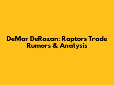 DeMar DeRozan: Raptors Trade Rumors & Analysis
