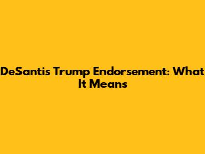 DeSantis Trump Endorsement: What It Means