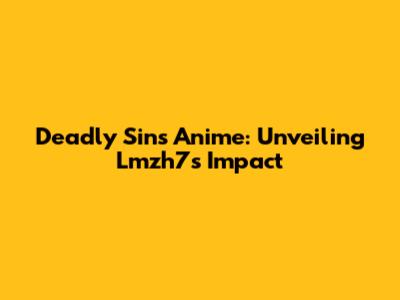 Deadly Sins Anime: Unveiling Lmzh7's Impact