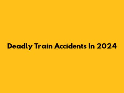 Deadly Train Accidents In 2024