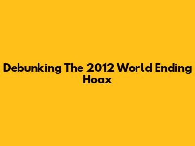 Debunking The 2012 World Ending Hoax