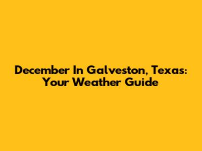 December In Galveston, Texas: Your Weather Guide