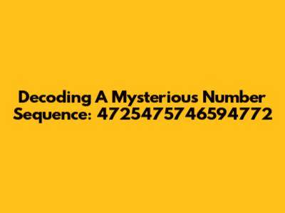 Decoding A Mysterious Number Sequence: 4725475746594772