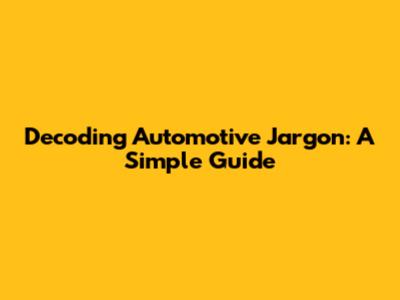 Decoding Automotive Jargon: A Simple Guide