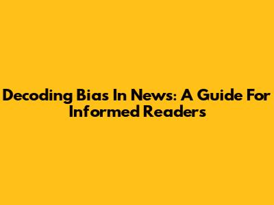 Decoding Bias In News: A Guide For Informed Readers