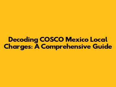 Decoding COSCO Mexico Local Charges: A Comprehensive Guide
