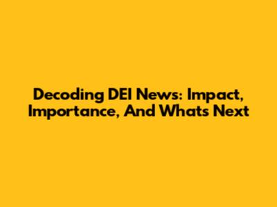 Decoding DEI News: Impact, Importance, And What's Next