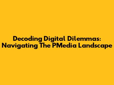 Decoding Digital Dilemmas: Navigating The PMedia Landscape