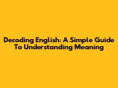 Decoding English: A Simple Guide To Understanding Meaning