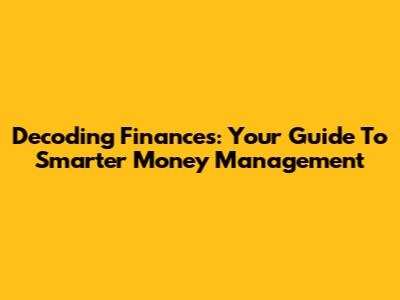 Decoding Finances: Your Guide To Smarter Money Management