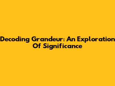 Decoding Grandeur: An Exploration Of Significance