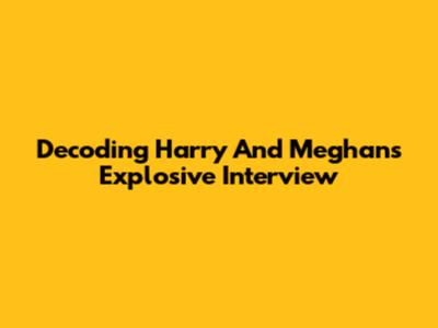 Decoding Harry And Meghan's Explosive Interview