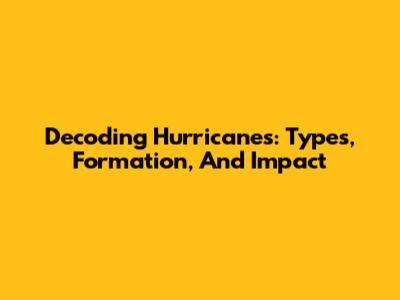 Decoding Hurricanes: Types, Formation, And Impact