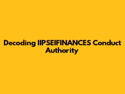 Decoding IIPSEIFINANCES Conduct Authority