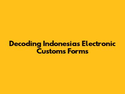 Decoding Indonesia's Electronic Customs Forms