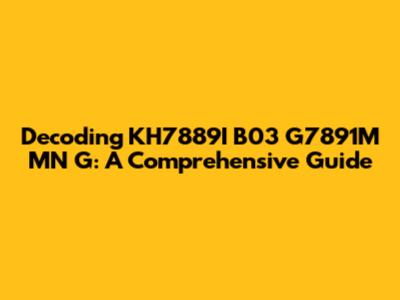 Decoding KH7889I B03 G7891M MN G: A Comprehensive Guide