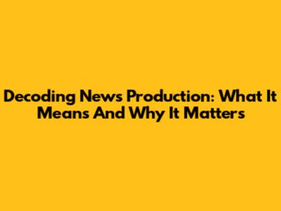 Decoding News Production: What It Means And Why It Matters