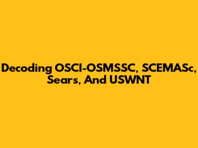Decoding OSCI-OSMSSC, SCEMASc, Sears, And USWNT