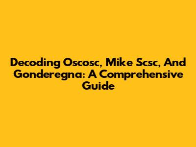 Decoding Oscosc, Mike Scsc, And Gonderegna: A Comprehensive Guide