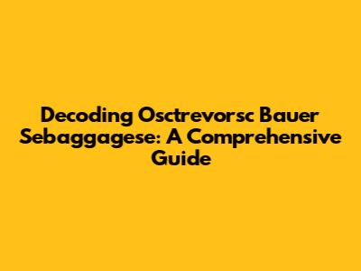 Decoding Osctrevorsc Bauer Sebaggagese: A Comprehensive Guide