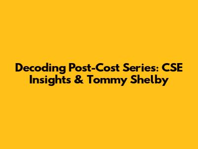 Decoding Post-Cost Series: CSE Insights & Tommy Shelby