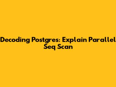 Decoding Postgres: Explain Parallel Seq Scan