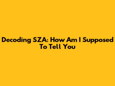 Decoding SZA: How Am I Supposed To Tell You