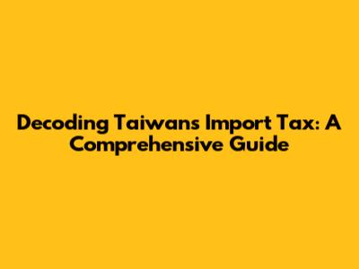 Decoding Taiwan's Import Tax: A Comprehensive Guide