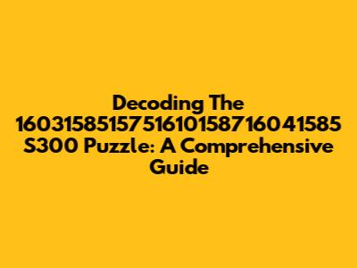 Decoding The 1603158515751610158716041585 S300 Puzzle: A Comprehensive Guide