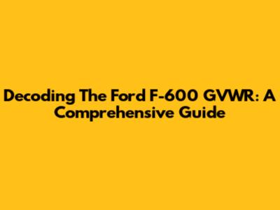 Decoding The Ford F-600 GVWR: A Comprehensive Guide