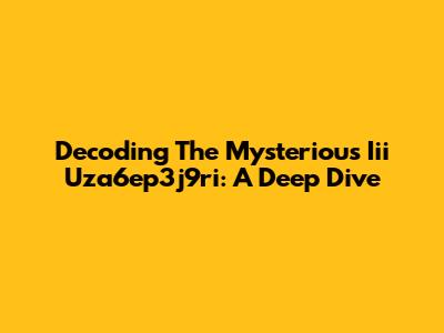 Decoding The Mysterious Iii Uza6ep3j9ri: A Deep Dive
