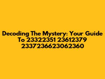 Decoding The Mystery: Your Guide To 23322351 23612379 2337236623062360