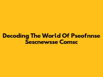 Decoding The World Of Pseofnnse Sescnewsse Comsc