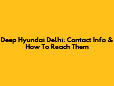Deep Hyundai Delhi: Contact Info & How To Reach Them