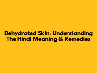 Dehydrated Skin: Understanding The Hindi Meaning & Remedies