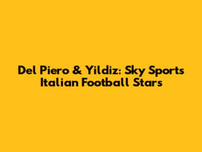 Del Piero & Yildiz: Sky Sport's Italian Football Stars