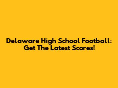 Delaware High School Football: Get The Latest Scores!