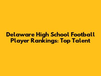 Delaware High School Football Player Rankings: Top Talent