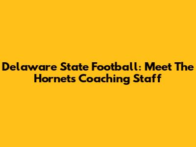 Delaware State Football: Meet The Hornets Coaching Staff