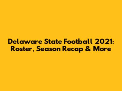 Delaware State Football 2021: Roster, Season Recap & More
