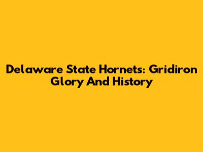 Delaware State Hornets: Gridiron Glory And History