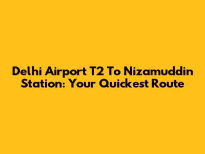 Delhi Airport T2 To Nizamuddin Station: Your Quickest Route