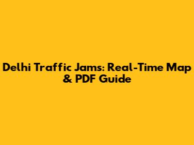 Delhi Traffic Jams: Real-Time Map & PDF Guide