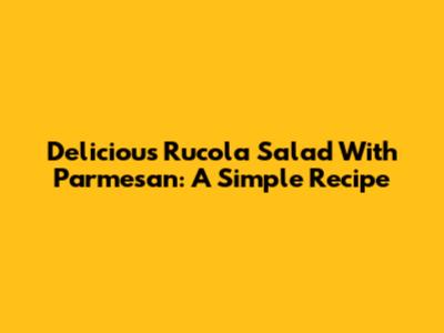Delicious Rucola Salad With Parmesan: A Simple Recipe